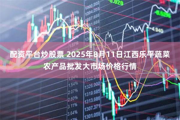配资平台炒股票 2025年8月11日江西乐平蔬菜农产品批发大市场价格行情