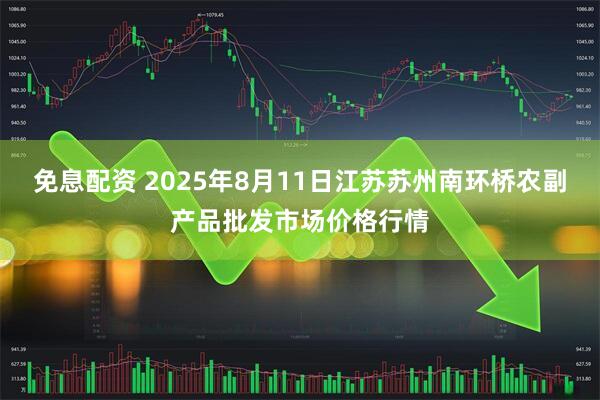 免息配资 2025年8月11日江苏苏州南环桥农副产品批发市场价格行情