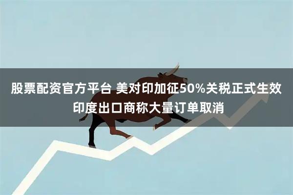 股票配资官方平台 美对印加征50%关税正式生效 印度出口商称大量订单取消
