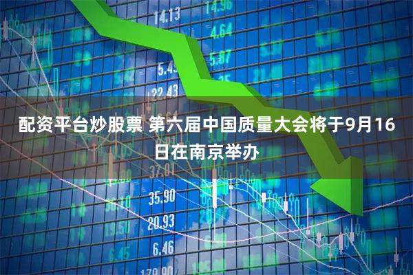 配资平台炒股票 第六届中国质量大会将于9月16日在南京举办