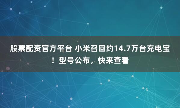 股票配资官方平台 小米召回约14.7万台充电宝！型号公布，快来查看