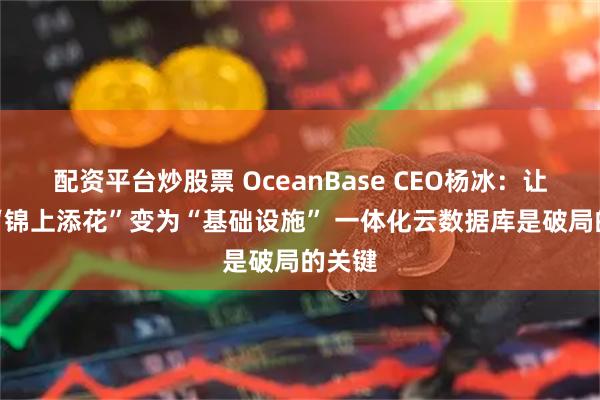 配资平台炒股票 OceanBase CEO杨冰：让AI从“锦上添花”变为“基础设施” 一体化云数据库是破局的关键