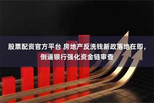 股票配资官方平台 房地产反洗钱新政落地在即，倒逼银行强化资金链审查