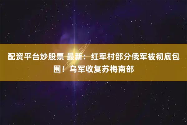 配资平台炒股票 最新：红军村部分俄军被彻底包围！乌军收复苏梅南部