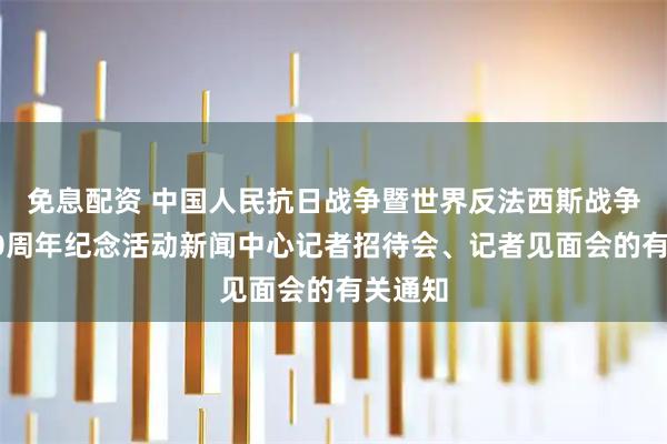 免息配资 中国人民抗日战争暨世界反法西斯战争胜利80周年纪念活动新闻中心记者招待会、记者见面会的有关通知