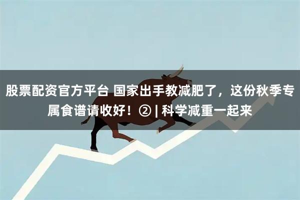 股票配资官方平台 国家出手教减肥了，这份秋季专属食谱请收好！② | 科学减重一起来