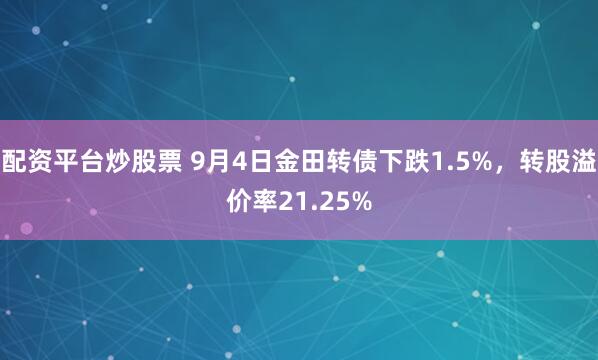 配资平台炒股票 9月4日金田转债下跌1.5%，转股溢价率21.25%