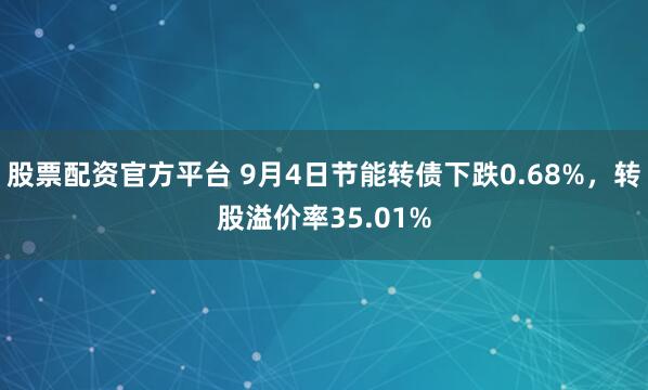 股票配资官方平台 9月4日节能转债下跌0.68%，转股溢价率35.01%