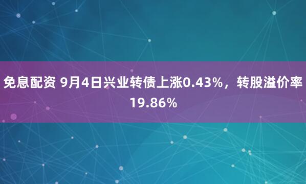免息配资 9月4日兴业转债上涨0.43%，转股溢价率19.86%