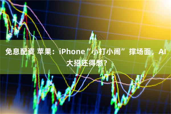 免息配资 苹果：iPhone“小打小闹” 撑场面，AI 大招还得憋？