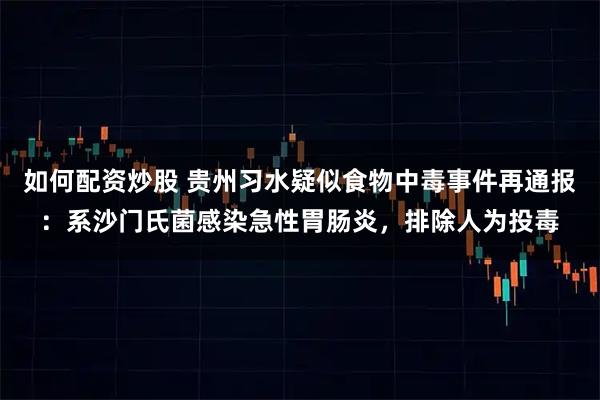 如何配资炒股 贵州习水疑似食物中毒事件再通报：系沙门氏菌感染急性胃肠炎，排除人为投毒