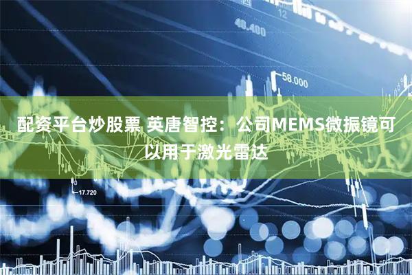 配资平台炒股票 英唐智控：公司MEMS微振镜可以用于激光雷达
