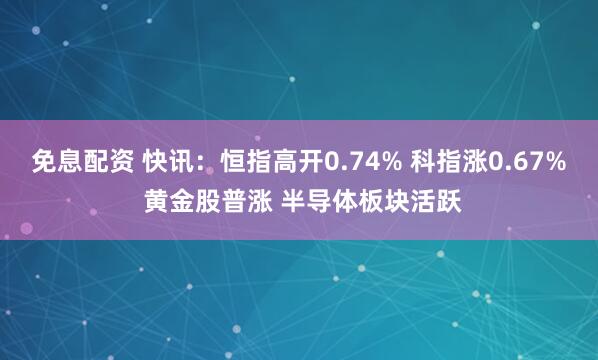 免息配资 快讯：恒指高开0.74% 科指涨0.67% 黄金股普涨 半导体板块活跃