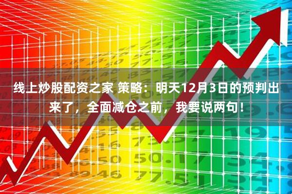 线上炒股配资之家 策略：明天12月3日的预判出来了，全面减仓之前，我要说两句！