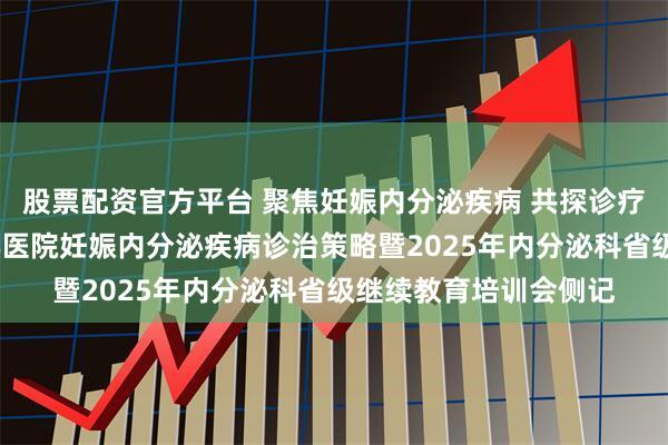 股票配资官方平台 聚焦妊娠内分泌疾病 共探诊疗新路径——朝阳市中心医院妊娠内分泌疾病诊治策略暨2025年内分泌科省级继续教育培训会侧记