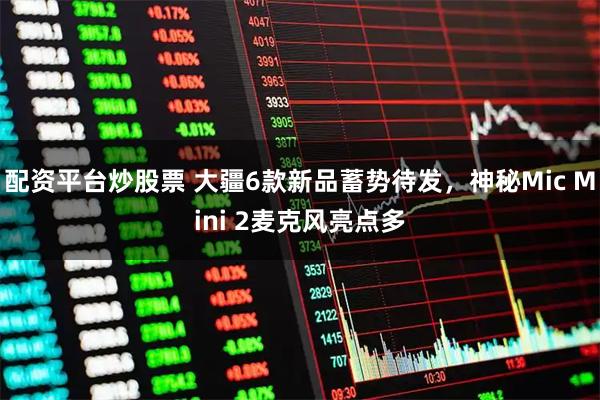 配资平台炒股票 大疆6款新品蓄势待发，神秘Mic Mini 2麦克风亮点多
