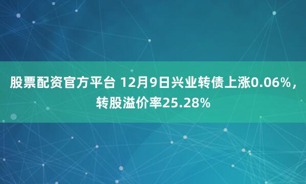 股票配资官方平台 12月9日兴业转债上涨0.06%，转股溢价率25.28%