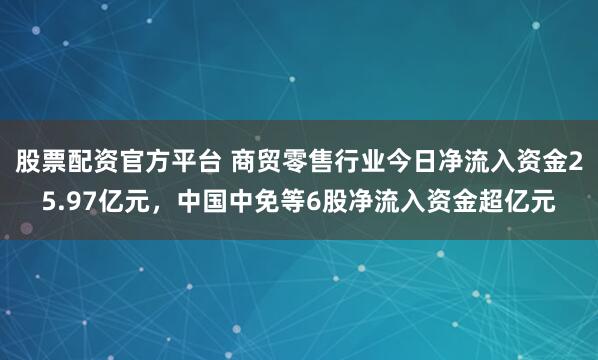 股票配资官方平台 商贸零售行业今日净流入资金25.97亿元，中国中免等6股净流入资金超亿元