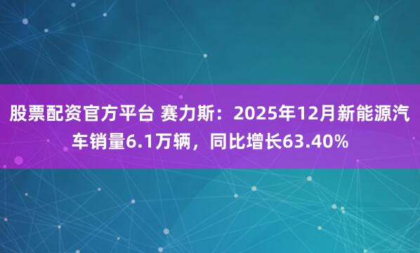 股票配资官方平台 赛力斯：2025年12月新能源汽车销量6.1万辆，同比增长63.40%