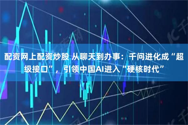 配资网上配资炒股 从聊天到办事：千问进化成“超级接口”，引领中国AI进入“硬核时代”