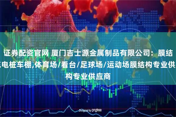 证券配资官网 厦门吉士源金属制品有限公司：膜结构充电桩车棚,体育场/看台/足球场/运动场膜结构专业供应商
