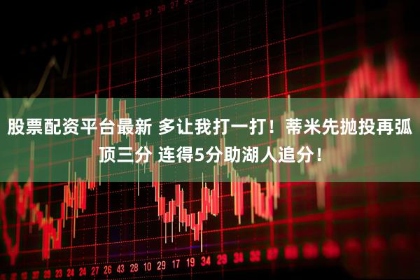 股票配资平台最新 多让我打一打！蒂米先抛投再弧顶三分 连得5分助湖人追分！