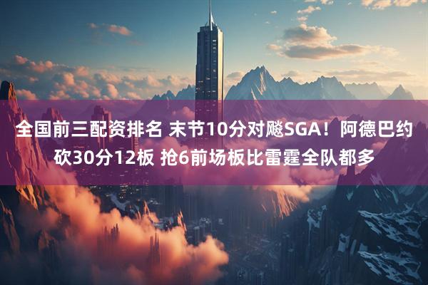 全国前三配资排名 末节10分对飚SGA！阿德巴约砍30分12板 抢6前场板比雷霆全队都多