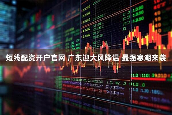 短线配资开户官网 广东迎大风降温 最强寒潮来袭