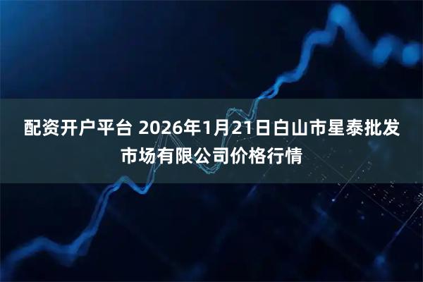 配资开户平台 2026年1月21日白山市星泰批发市场有限公司价格行情