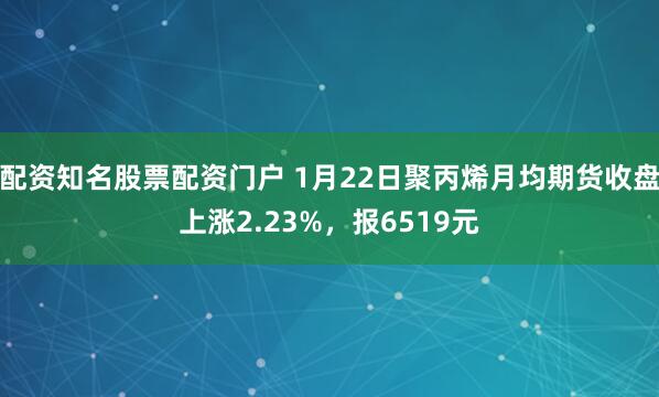 配资知名股票配资门户 1月22日聚丙烯月均期货收盘上涨2.23%，报6519元