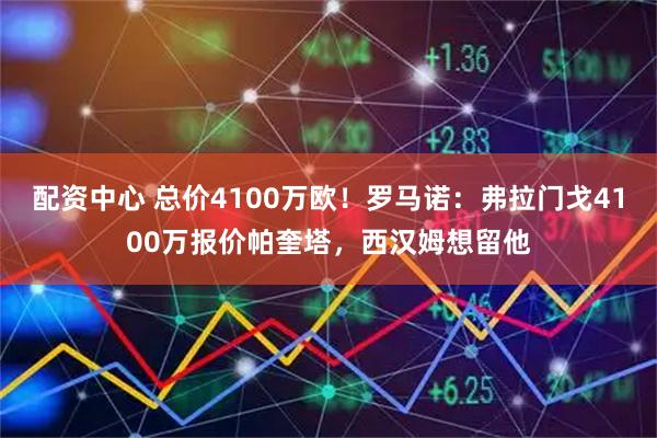 配资中心 总价4100万欧！罗马诺：弗拉门戈4100万报价帕奎塔，西汉姆想留他
