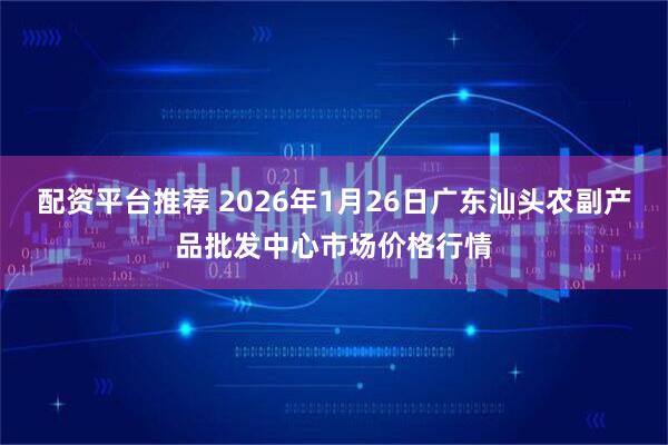 配资平台推荐 2026年1月26日广东汕头农副产品批发中心市场价格行情