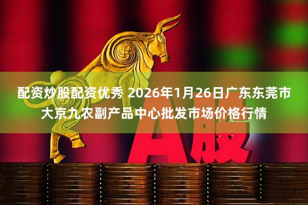配资炒股配资优秀 2026年1月26日广东东莞市大京九农副产品中心批发市场价格行情