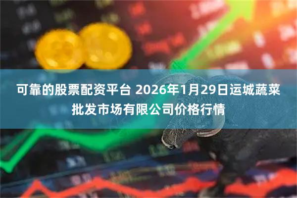 可靠的股票配资平台 2026年1月29日运城蔬菜批发市场有限公司价格行情