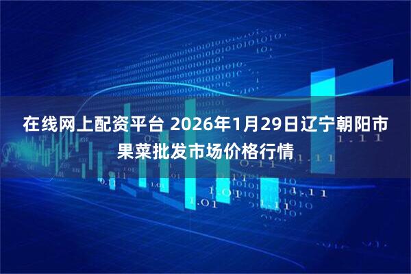 在线网上配资平台 2026年1月29日辽宁朝阳市果菜批发市场价格行情
