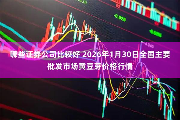 哪些证券公司比较好 2026年1月30日全国主要批发市场黄豆芽价格行情