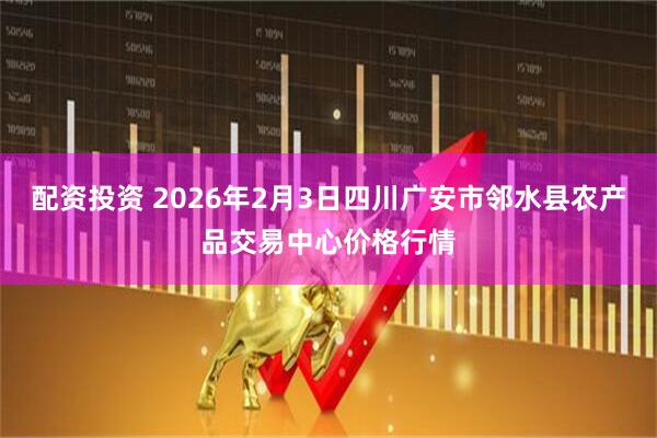 配资投资 2026年2月3日四川广安市邻水县农产品交易中心价格行情