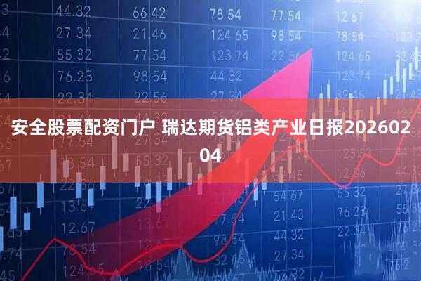 安全股票配资门户 瑞达期货铝类产业日报20260204