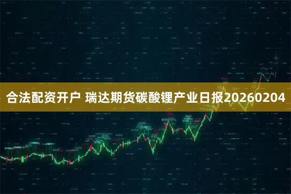 合法配资开户 瑞达期货碳酸锂产业日报20260204
