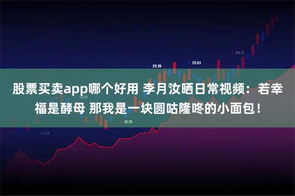 股票买卖app哪个好用 李月汝晒日常视频：若幸福是酵母 那我是一块圆咕隆咚的小面包！