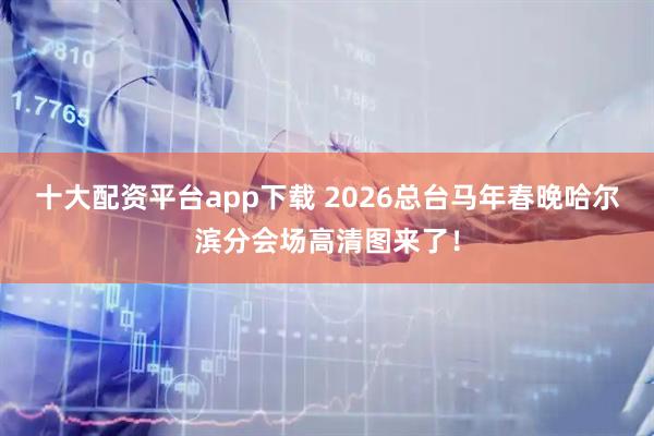 十大配资平台app下载 2026总台马年春晚哈尔滨分会场高清图来了！
