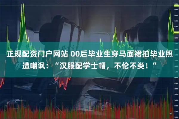 正规配资门户网站 00后毕业生穿马面裙拍毕业照遭嘲讽：“汉服配学士帽，不伦不类！”