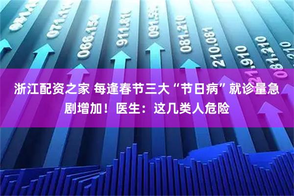 浙江配资之家 每逢春节三大“节日病”就诊量急剧增加！医生：这几类人危险
