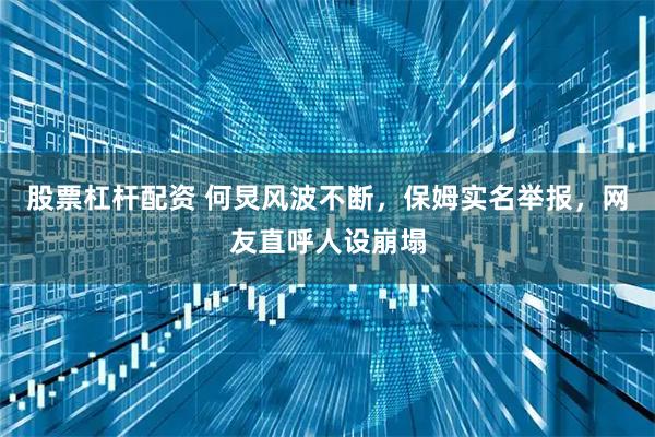 股票杠杆配资 何炅风波不断，保姆实名举报，网友直呼人设崩塌