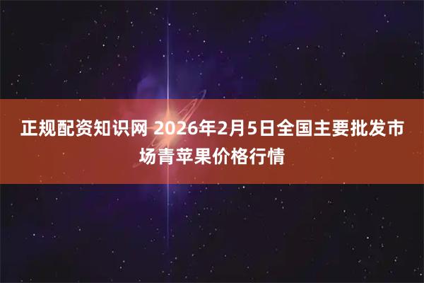 正规配资知识网 2026年2月5日全国主要批发市场青苹果价格行情