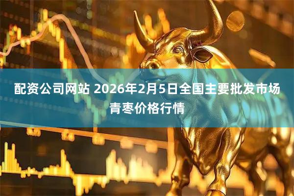 配资公司网站 2026年2月5日全国主要批发市场青枣价格行情