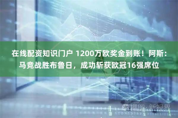 在线配资知识门户 1200万欧奖金到账！阿斯：马竞战胜布鲁日，成功斩获欧冠16强席位