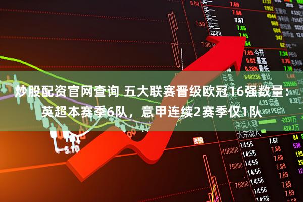 炒股配资官网查询 五大联赛晋级欧冠16强数量：英超本赛季6队，意甲连续2赛季仅1队