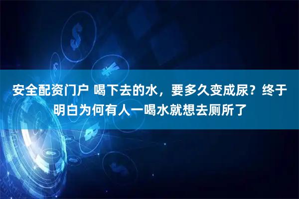 安全配资门户 喝下去的水，要多久变成尿？终于明白为何有人一喝水就想去厕所了