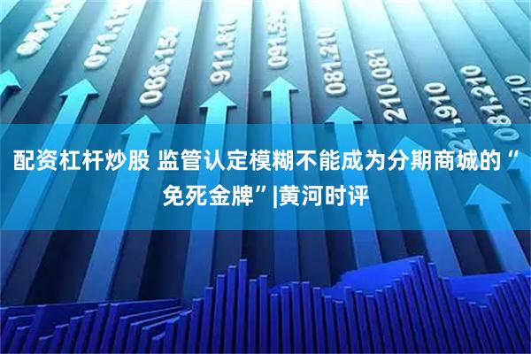 配资杠杆炒股 监管认定模糊不能成为分期商城的“免死金牌”|黄河时评